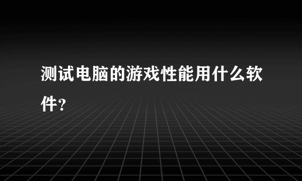 测试电脑的游戏性能用什么软件？