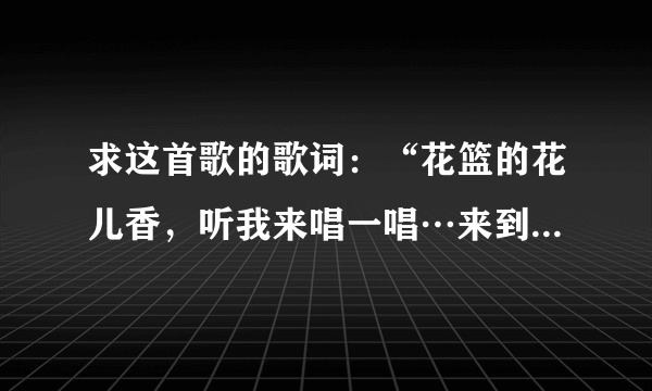 求这首歌的歌词：“花篮的花儿香，听我来唱一唱…来到了南泥湾，南泥湾好风光…”谢谢啦！