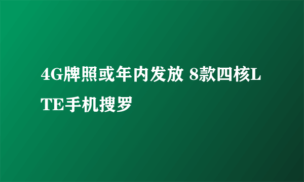 4G牌照或年内发放 8款四核LTE手机搜罗