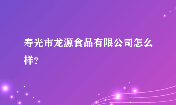 寿光市龙源食品有限公司怎么样？