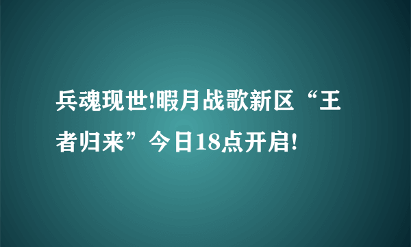 兵魂现世!暇月战歌新区“王者归来”今日18点开启!