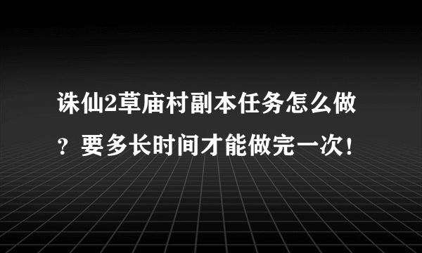 诛仙2草庙村副本任务怎么做？要多长时间才能做完一次！