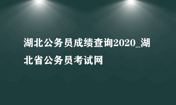 湖北公务员成绩查询2020_湖北省公务员考试网