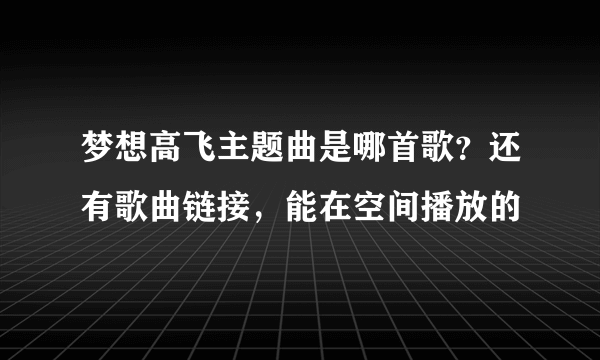 梦想高飞主题曲是哪首歌？还有歌曲链接，能在空间播放的