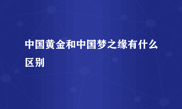 中国黄金和中国梦之缘有什么区别