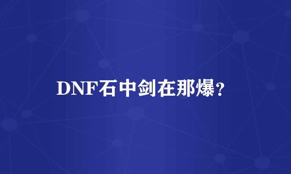 DNF石中剑在那爆？