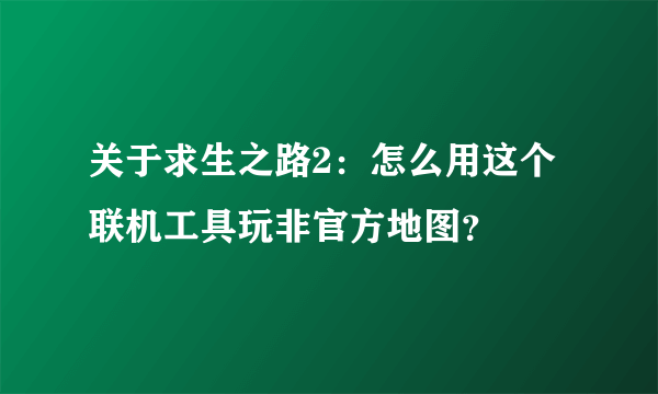 关于求生之路2：怎么用这个联机工具玩非官方地图？