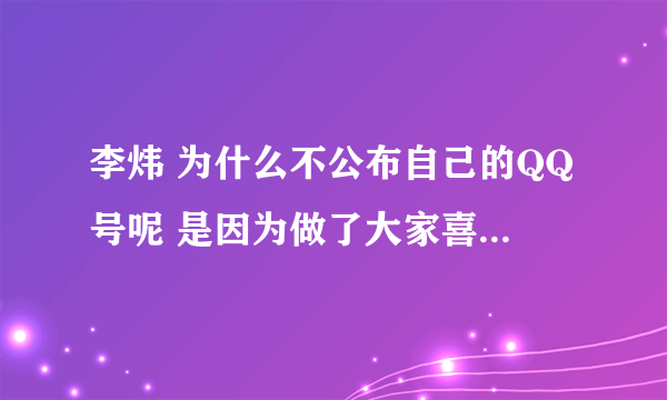 李炜 为什么不公布自己的QQ号呢 是因为做了大家喜欢的偶像歌星就骄傲了么 ？