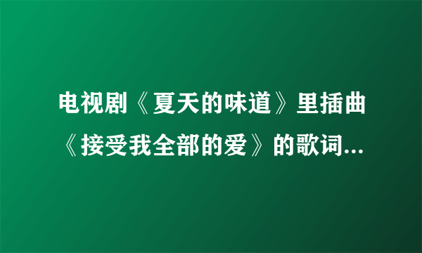 电视剧《夏天的味道》里插曲《接受我全部的爱》的歌词在哪里可以找到?万谢！