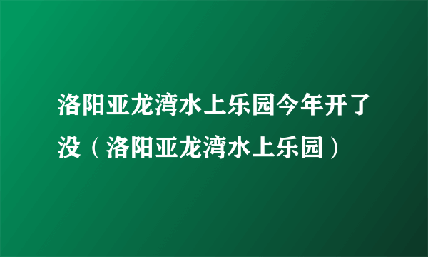 洛阳亚龙湾水上乐园今年开了没（洛阳亚龙湾水上乐园）