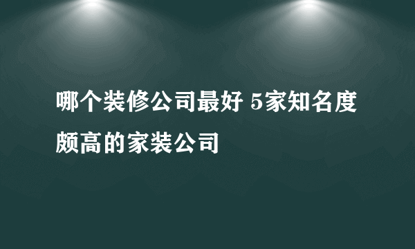 哪个装修公司最好 5家知名度颇高的家装公司