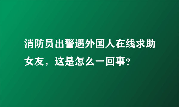 消防员出警遇外国人在线求助女友，这是怎么一回事？