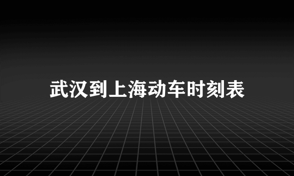 武汉到上海动车时刻表