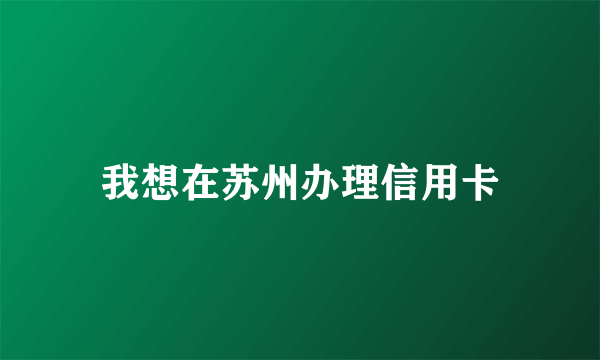 我想在苏州办理信用卡