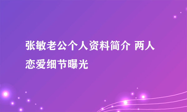 张敏老公个人资料简介 两人恋爱细节曝光