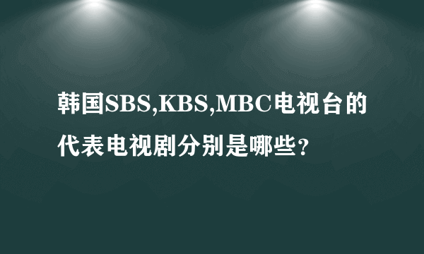 韩国SBS,KBS,MBC电视台的代表电视剧分别是哪些？