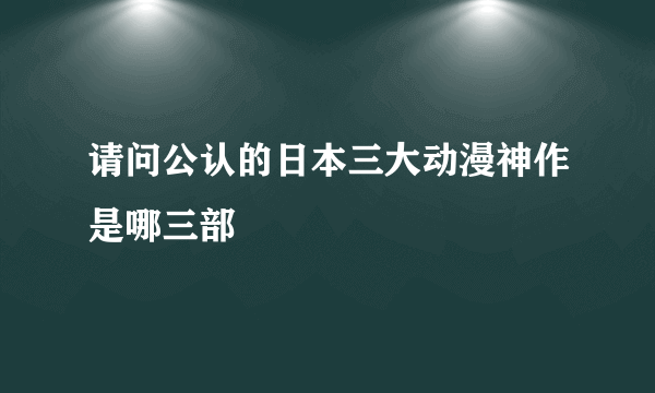 请问公认的日本三大动漫神作是哪三部