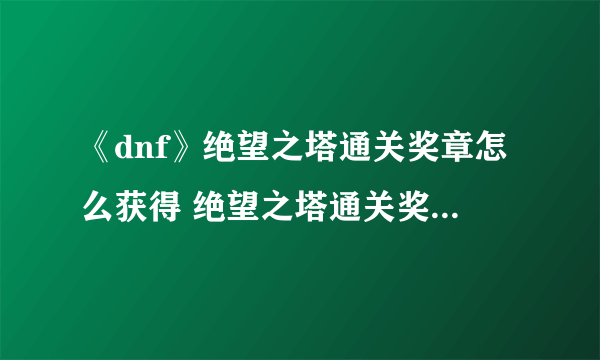 《dnf》绝望之塔通关奖章怎么获得 绝望之塔通关奖章获取攻略