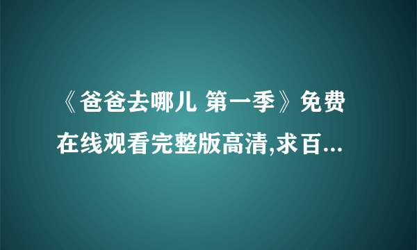 《爸爸去哪儿 第一季》免费在线观看完整版高清,求百度网盘资源