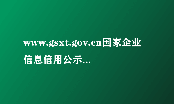 www.gsxt.gov.cn国家企业信息信用公示平台（www sdzs gov cn）