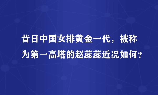 昔日中国女排黄金一代，被称为第一高塔的赵蕊蕊近况如何？