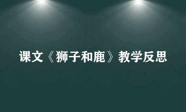 课文《狮子和鹿》教学反思