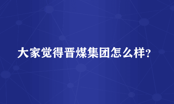 大家觉得晋煤集团怎么样？