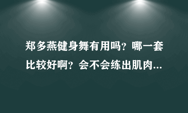 郑多燕健身舞有用吗？哪一套比较好啊？会不会练出肌肉啊？反弹吗？求解啊！