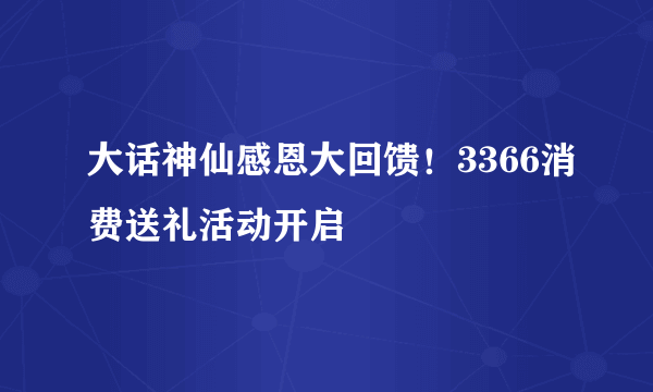 大话神仙感恩大回馈！3366消费送礼活动开启