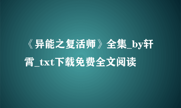 《异能之复活师》全集_by轩霄_txt下载免费全文阅读