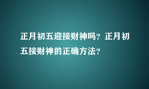 正月初五迎接财神吗？正月初五接财神的正确方法？