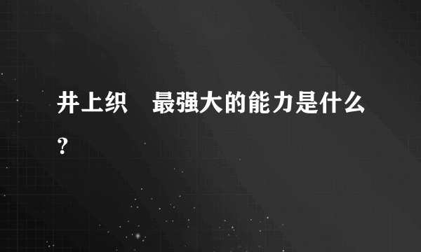 井上织姫最强大的能力是什么？