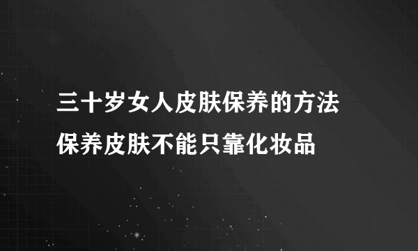 三十岁女人皮肤保养的方法 保养皮肤不能只靠化妆品