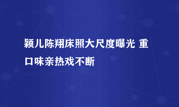 颖儿陈翔床照大尺度曝光 重口味亲热戏不断