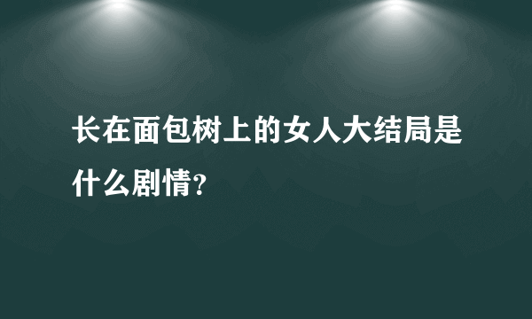 长在面包树上的女人大结局是什么剧情？