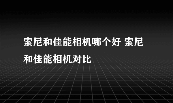 索尼和佳能相机哪个好 索尼和佳能相机对比