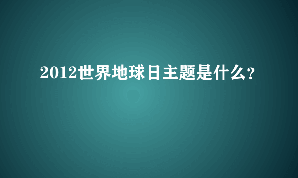 2012世界地球日主题是什么？