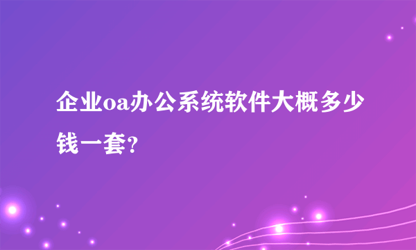 企业oa办公系统软件大概多少钱一套？