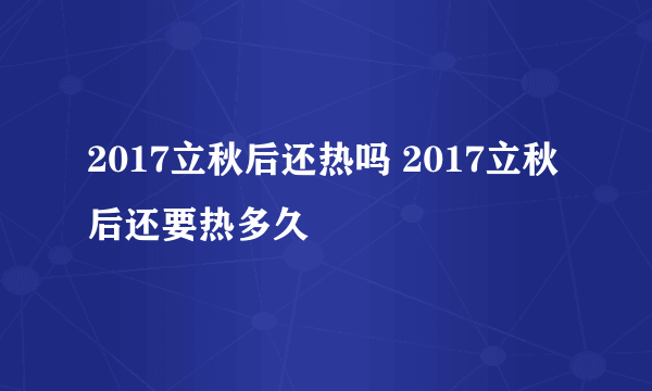 2017立秋后还热吗 2017立秋后还要热多久