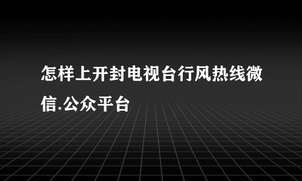 怎样上开封电视台行风热线微信.公众平台