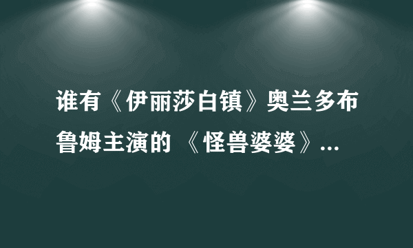 谁有《伊丽莎白镇》奥兰多布鲁姆主演的 《怪兽婆婆》詹妮弗洛佩兹主演的 迅雷下载地址！！！请速给我 谢谢