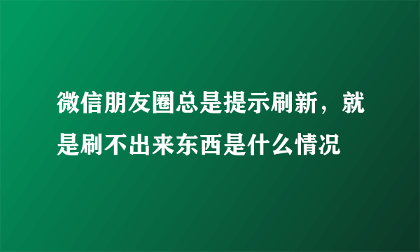 微信朋友圈总是提示刷新，就是刷不出来东西是什么情况