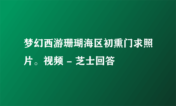 梦幻西游珊瑚海区初熏门求照片。视频 - 芝士回答