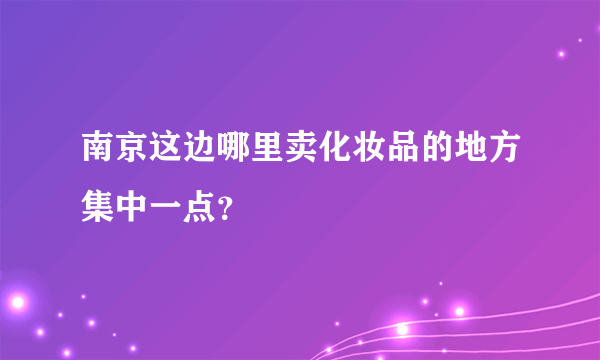 南京这边哪里卖化妆品的地方集中一点？