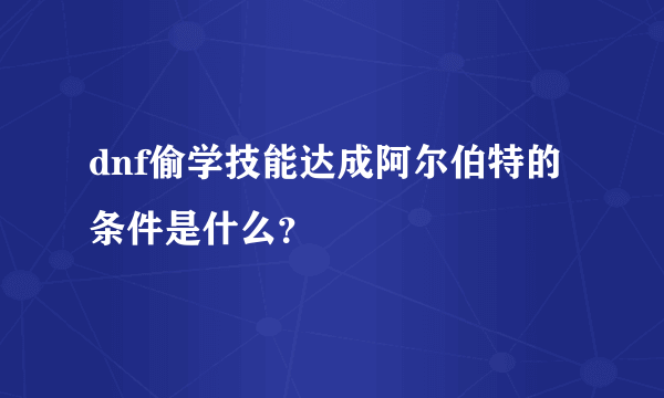 dnf偷学技能达成阿尔伯特的条件是什么？