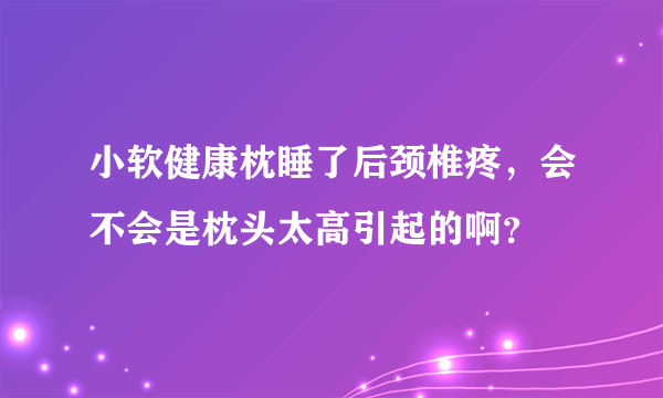 小软健康枕睡了后颈椎疼，会不会是枕头太高引起的啊？