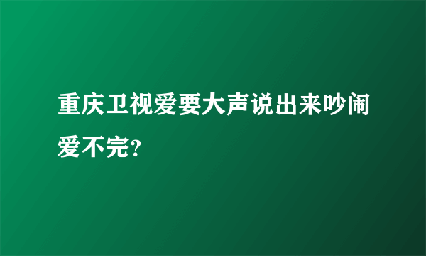 重庆卫视爱要大声说出来吵闹爱不完？