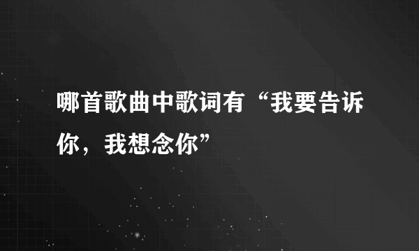 哪首歌曲中歌词有“我要告诉你，我想念你”