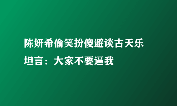 陈妍希偷笑扮傻避谈古天乐 坦言：大家不要逼我