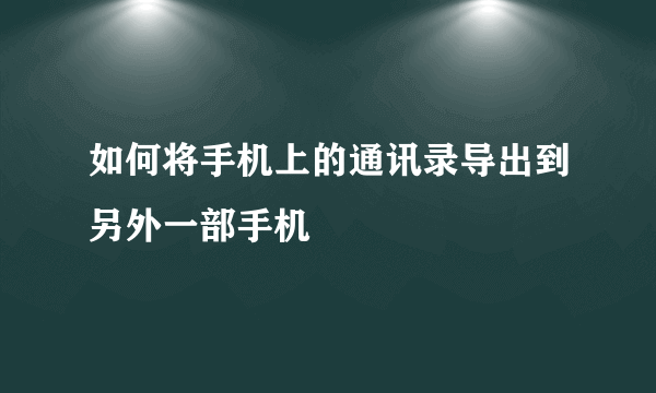 如何将手机上的通讯录导出到另外一部手机